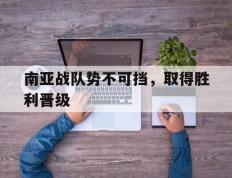 南亚战队势不可挡，取得胜利晋级